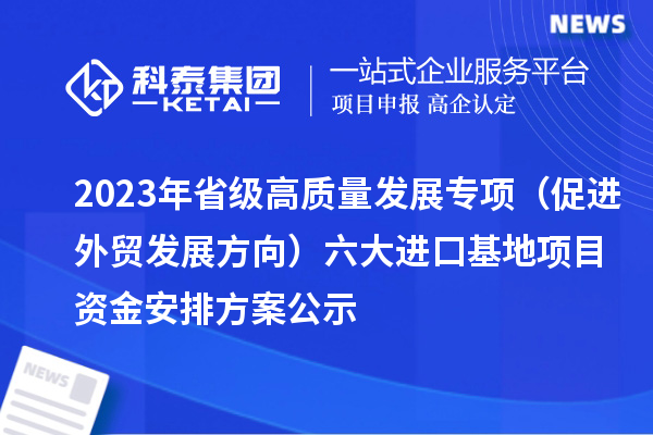 2023年省級高質(zhì)量發(fā)展專項(xiàng)（促進(jìn)外貿(mào)發(fā)展方向）六大進(jìn)口基地項(xiàng)目資金安排方案公示