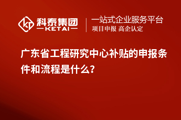 廣東省工程研究中心補(bǔ)貼的申報(bào)條件和流程是什么？