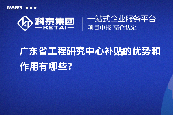 廣東省工程研究中心補(bǔ)貼的優(yōu)勢和作用有哪些？