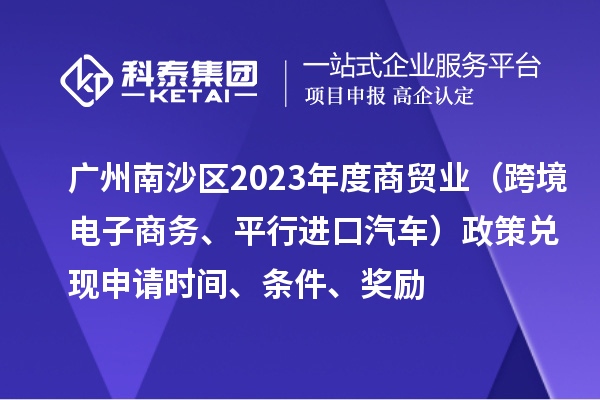 廣州南沙區(qū)2023年度商貿業(yè)（跨境電子商務、平行進口汽車）政策兌現申請時間、條件、獎勵