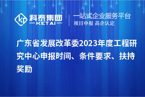 廣東省發(fā)展改革委2023年度工程研究中心申報時間、條件要求、扶持獎勵