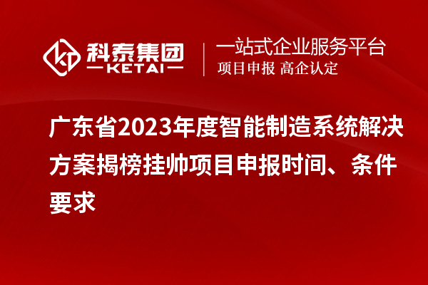 廣東省2023年度智能制造系統(tǒng)解決方案揭榜掛帥項(xiàng)目申報(bào)時(shí)間、條件要求