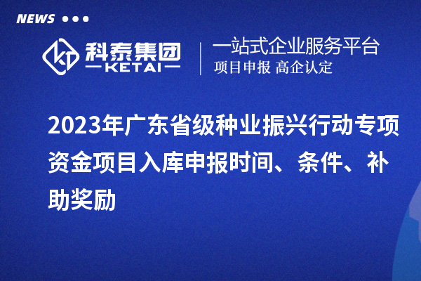 2023年廣東省級(jí)種業(yè)振興行動(dòng)專(zhuān)項(xiàng)資金項(xiàng)目入庫(kù)申報(bào)時(shí)間、條件、補(bǔ)助獎(jiǎng)勵(lì)