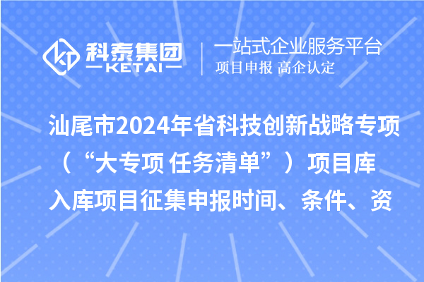 汕尾市2024年省科技創(chuàng)新戰(zhàn)略專(zhuān)項(xiàng)（“大專(zhuān)項(xiàng)+任務(wù)清單”）項(xiàng)目庫(kù)入庫(kù)項(xiàng)目征集申報(bào)時(shí)間、條件、資助獎(jiǎng)勵(lì)