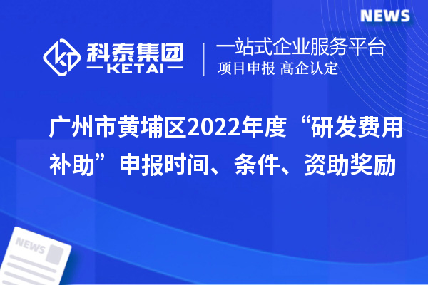 廣州市黃埔區(qū)2022年度“研發(fā)費(fèi)用補(bǔ)助”申報時間、條件、資助獎勵