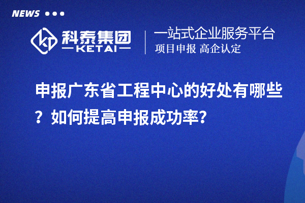 申報(bào)廣東省工程中心的好處有哪些？如何提高申報(bào)成功率？