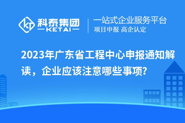 2023年廣東省工程中心申報通知解讀，企業(yè)應該注意哪些事項？