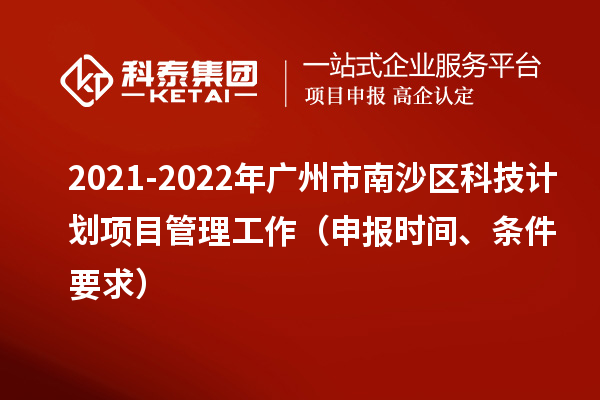 2021-2022年廣州市南沙區(qū)科技計(jì)劃項(xiàng)目管理工作（申報(bào)時(shí)間、條件要求）