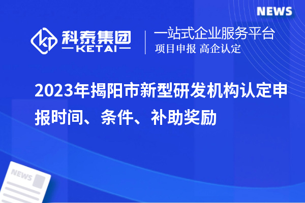 2023年揭陽(yáng)市新型研發(fā)機(jī)構(gòu)認(rèn)定申報(bào)時(shí)間、條件、補(bǔ)助獎(jiǎng)勵(lì)