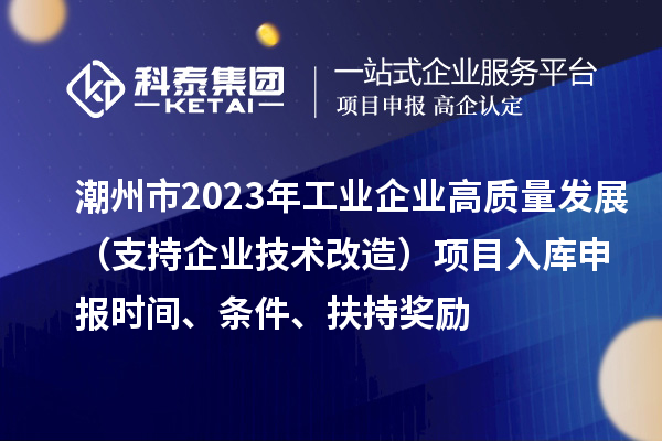 潮州市2023年工業(yè)企業(yè)高質(zhì)量發(fā)展（支持企業(yè)技術(shù)改造）項(xiàng)目入庫(kù)申報(bào)時(shí)間、條件、扶持獎(jiǎng)勵(lì)