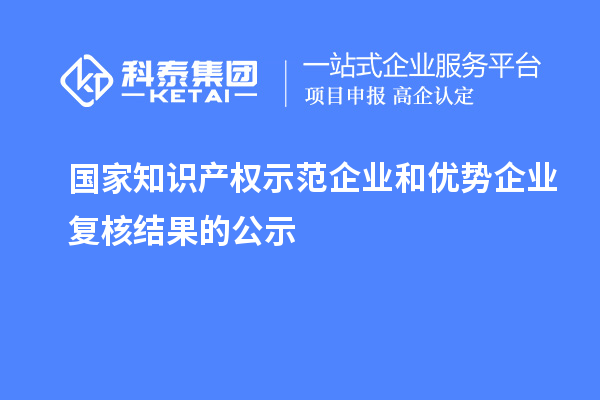 國(guó)家知識(shí)產(chǎn)權(quán)示范企業(yè)和優(yōu)勢(shì)企業(yè)復(fù)核結(jié)果的公示