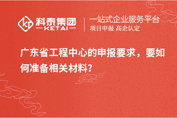 廣東省工程中心的申報(bào)要求，要如何準(zhǔn)備相關(guān)材料？