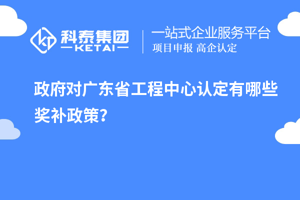 政府對廣東省工程中心認(rèn)定有哪些獎(jiǎng)補(bǔ)政策？