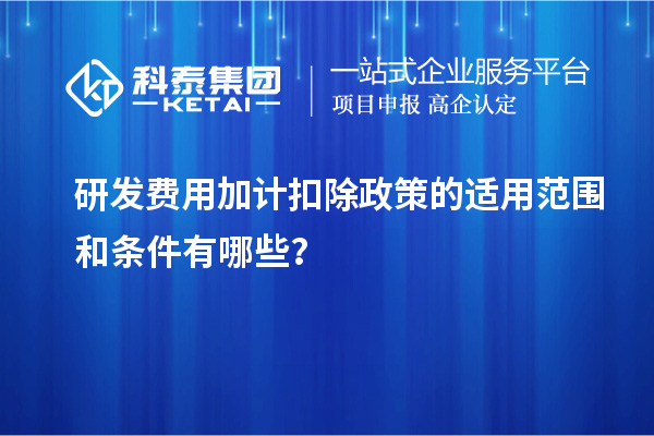 研發(fā)費用加計扣除政策的適用范圍和條件有哪些？