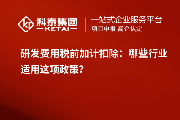 研發(fā)費(fèi)用稅前加計(jì)扣除：哪些行業(yè)適用這項(xiàng)政策？
