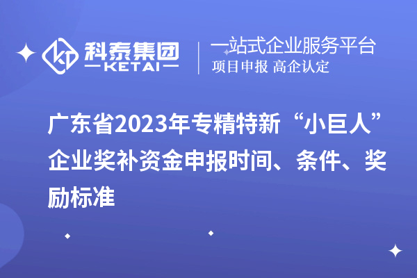 廣東省2023年專精特新“小巨人”企業(yè)獎(jiǎng)補(bǔ)資金申報(bào)時(shí)間、條件、獎(jiǎng)勵(lì)標(biāo)準(zhǔn)