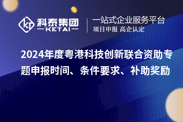 2024年度粵港科技創(chuàng)新聯(lián)合資助專題申報(bào)時(shí)間、條件要求、補(bǔ)助獎(jiǎng)勵(lì)