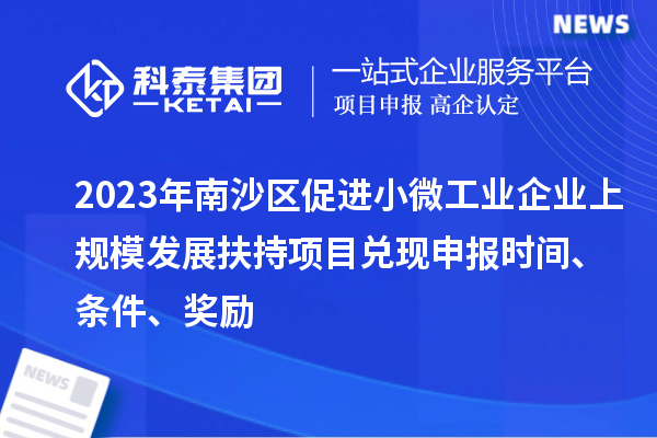 2023年南沙區(qū)促進小微工業(yè)企業(yè)上規(guī)模發(fā)展扶持項目兌現(xiàn)申報時間、條件、獎勵