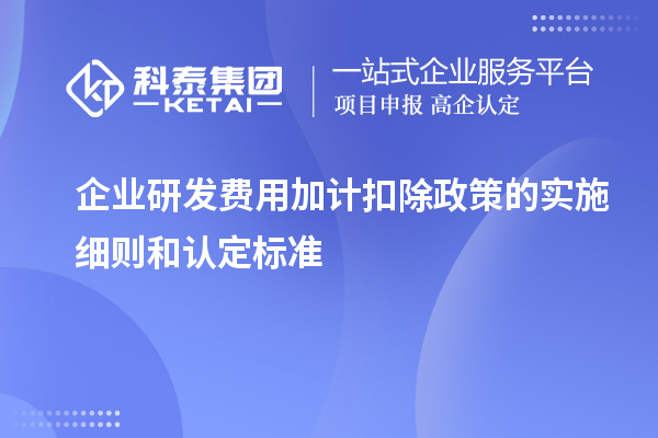 企業(yè)研發(fā)費(fèi)用加計(jì)扣除政策的實(shí)施細(xì)則和認(rèn)定標(biāo)準(zhǔn)