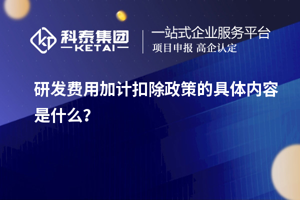研發(fā)費(fèi)用加計(jì)扣除政策的具體內(nèi)容是什么？