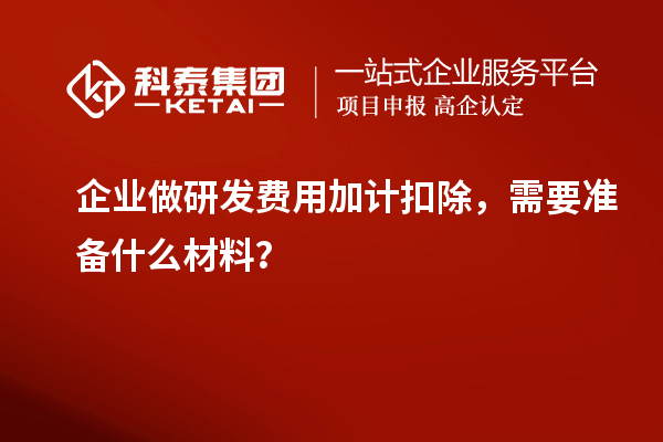 企業(yè)做研發(fā)費(fèi)用加計(jì)扣除，需要準(zhǔn)備什么材料？