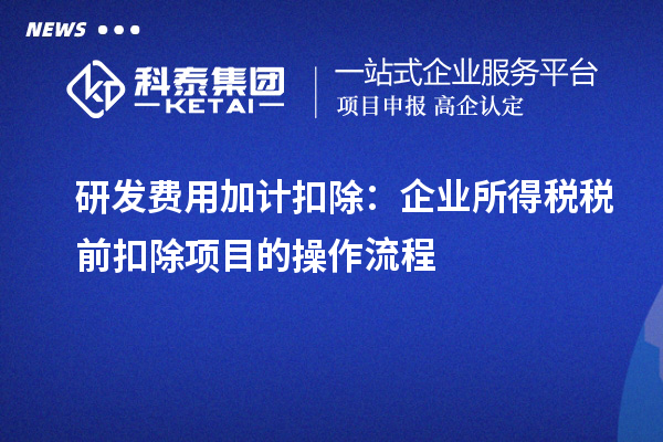 研發(fā)費(fèi)用加計(jì)扣除：企業(yè)所得稅稅前扣除項(xiàng)目的操作流程