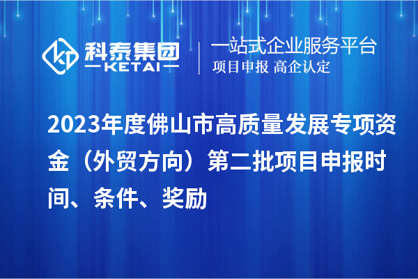 2023年度佛山市高質(zhì)量發(fā)展專項資金（外貿(mào)方向）第二批項目申報時間、條件、獎勵
