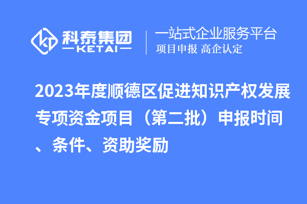 2023年度順德區(qū)促進(jìn)知識(shí)產(chǎn)權(quán)發(fā)展專項(xiàng)資金項(xiàng)目（第二批）申報(bào)時(shí)間、條件、資助獎(jiǎng)勵(lì)