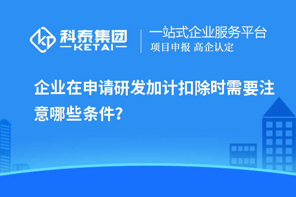 企業(yè)在申請研發(fā)加計扣除時需要注意哪些條件？