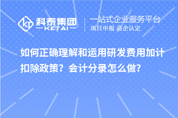如何正確理解和運用研發(fā)費用加計扣除政策？會計分錄怎么做？