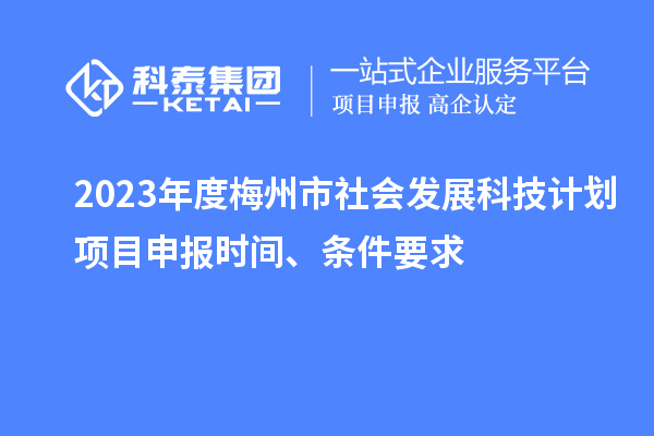 2023年度梅州市社會發(fā)展科技計劃項目申報時間、條件要求