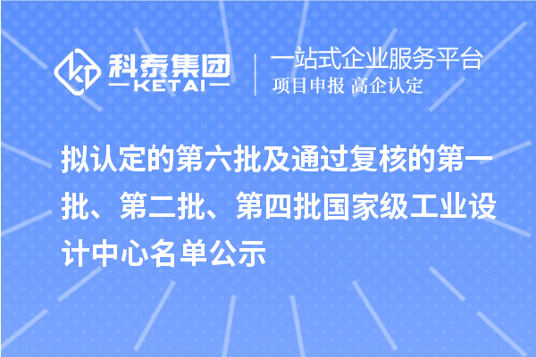 擬認(rèn)定的第六批及通過復(fù)核的第一批、第二批、第四批國家級工業(yè)設(shè)計中心名單公示