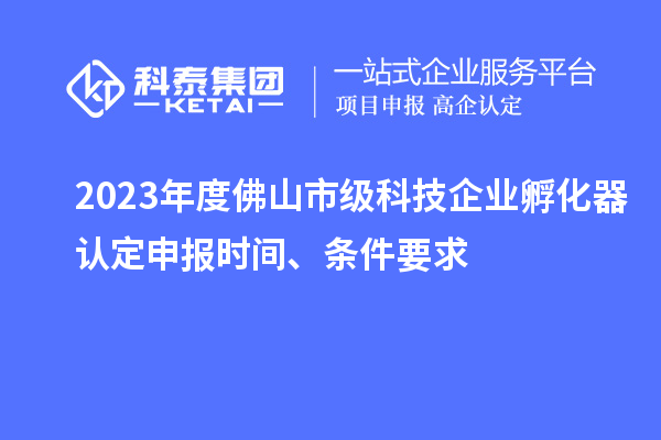 2023年度佛山市級科技企業(yè)孵化器認定申報時間、條件要求