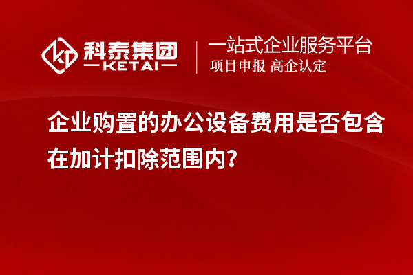 企業(yè)購置的辦公設備費用是否包含在加計扣除范圍內？