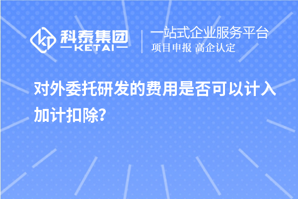 對外委托研發(fā)的費用是否可以計入加計扣除？