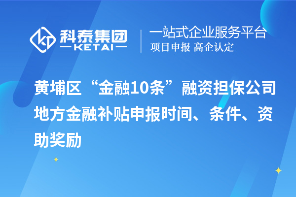 黃埔區(qū)“金融10條”融資擔(dān)保公司地方金融補貼申報時間、條件、資助獎勵