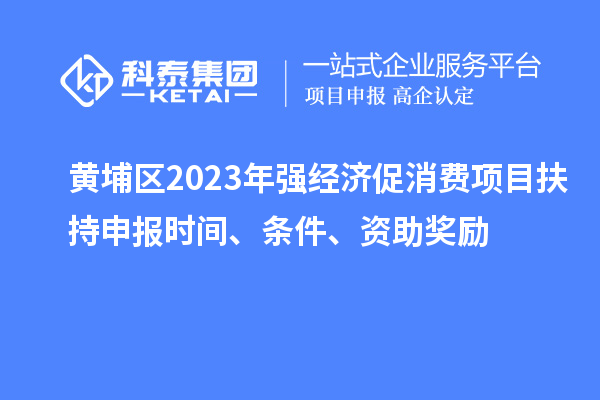 黃埔區(qū)2023年強經(jīng)濟促消費項目扶持申報時間、條件、資助獎勵