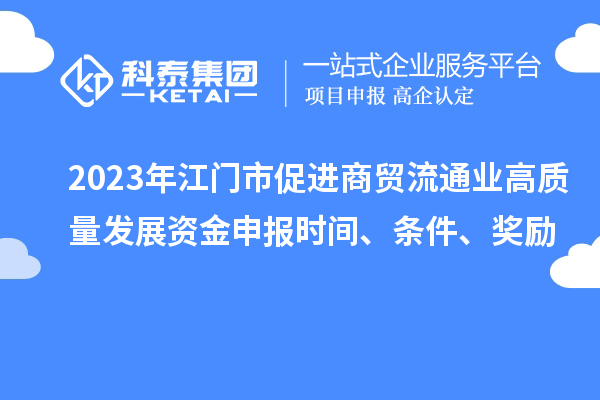 2023年江門市促進(jìn)商貿(mào)流通業(yè)高質(zhì)量發(fā)展資金申報(bào)時間、條件、獎勵