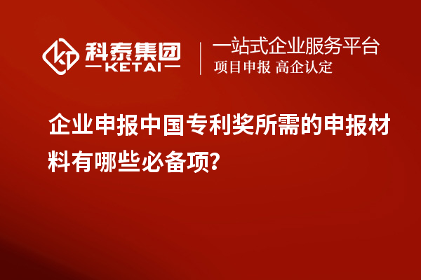 企業(yè)申報(bào)中國專利獎(jiǎng)所需的申報(bào)材料有哪些必備項(xiàng)？