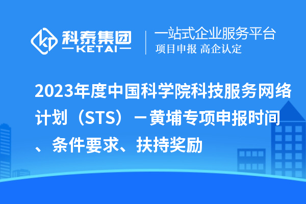 2023年度中國科學院科技服務網(wǎng)絡計劃（STS）－黃埔專項申報時間、條件要求、扶持獎勵