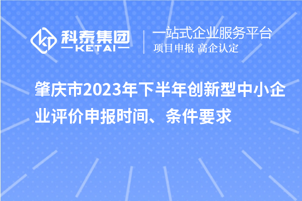 肇慶市2023年下半年創(chuàng)新型中小企業(yè)評(píng)價(jià)申報(bào)時(shí)間、條件要求