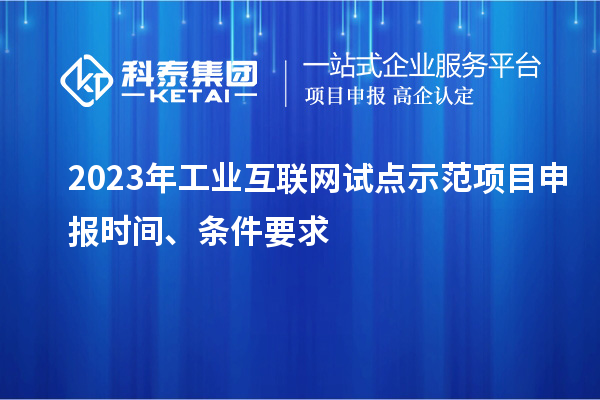 2023年工業(yè)互聯(lián)網(wǎng)試點(diǎn)示范項(xiàng)目申報(bào)時(shí)間、條件要求