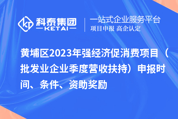 黃埔區(qū)2023年強(qiáng)經(jīng)濟(jì)促消費(fèi)項(xiàng)目（批發(fā)業(yè)企業(yè)季度營收扶持）申報(bào)時(shí)間、條件、資助獎(jiǎng)勵(lì)
