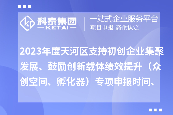 2023年度天河區(qū)支持初創(chuàng)企業(yè)集聚發(fā)展、鼓勵(lì)創(chuàng)新載體績(jī)效提升（眾創(chuàng)空間、孵化器）專項(xiàng)申報(bào)時(shí)間、條件、補(bǔ)助獎(jiǎng)勵(lì)