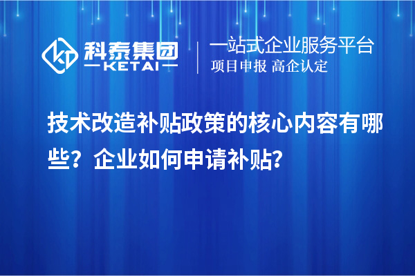 技術(shù)改造補貼政策的核心內(nèi)容有哪些？企業(yè)如何申請補貼？