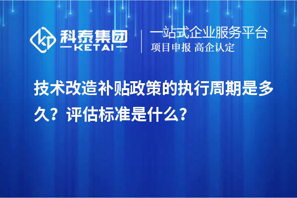 技術改造補貼政策的執(zhí)行周期是多久？評估標準是什么？