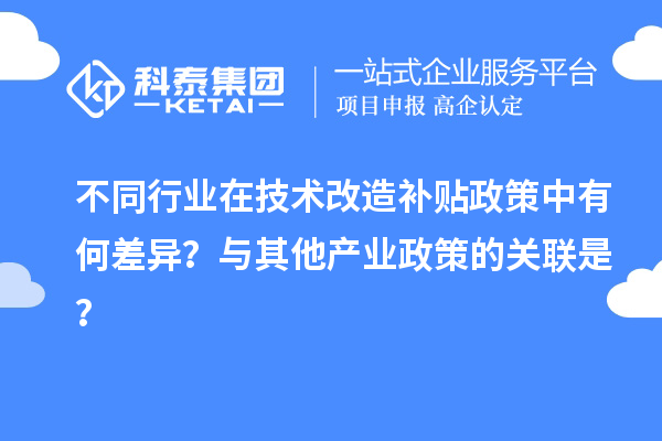不同行業(yè)在技術(shù)改造補貼政策中有何差異？與其他產(chǎn)業(yè)政策的關(guān)聯(lián)是？