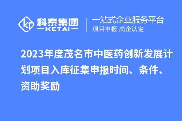 2023年度茂名市中醫(yī)藥創(chuàng)新發(fā)展計劃項目入庫征集申報時間、條件、資助獎勵