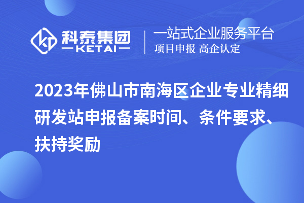 2023年佛山市南海區(qū)企業(yè)專業(yè)精細研發(fā)站申報備案時間、條件要求、扶持獎勵