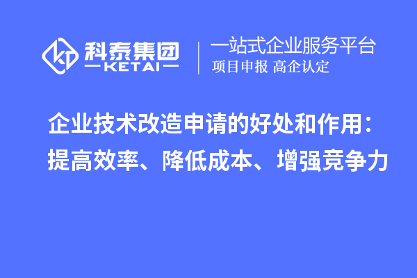 企業(yè)技術(shù)改造申請(qǐng)的好處和作用：提高效率、降低成本、增強(qiáng)競(jìng)爭(zhēng)力